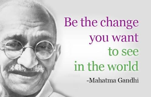 Be the change you want to see in the world - Mahatma Gandhi